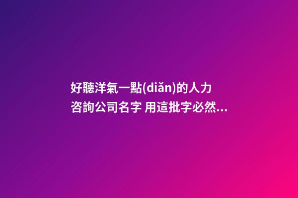 好聽洋氣一點(diǎn)的人力咨詢公司名字 用這批字必然好看